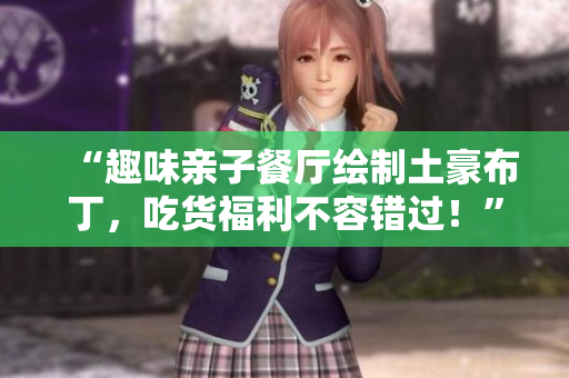 “趣味亲子餐厅绘制土豪布丁，吃货福利不容错过！”