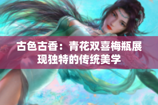 古色古香：青花双喜梅瓶展现独特的传统美学