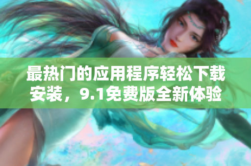 最热门的应用程序轻松下载安装，9.1免费版全新体验