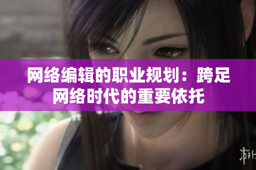 网络编辑的职业规划：跨足网络时代的重要依托