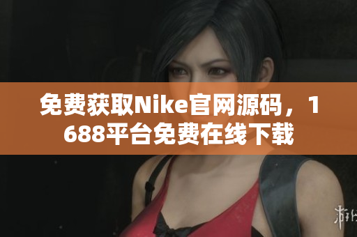 免费获取Nike官网源码，1688平台免费在线下载