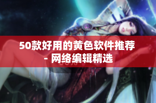 50款好用的黄色软件推荐 - 网络编辑精选