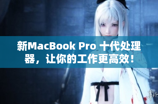 新MacBook Pro 十代处理器，让你的工作更高效！
