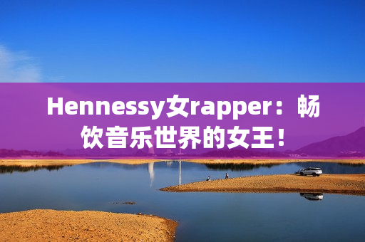 Hennessy女rapper：畅饮音乐世界的女王！