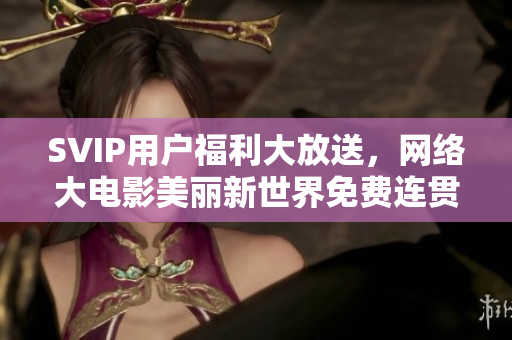 SVIP用户福利大放送，网络大电影美丽新世界免费连贯！