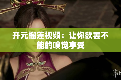 开元榴莲视频：让你欲罢不能的嗅觉享受
