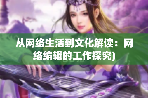 从网络生活到文化解读：网络编辑的工作探究)