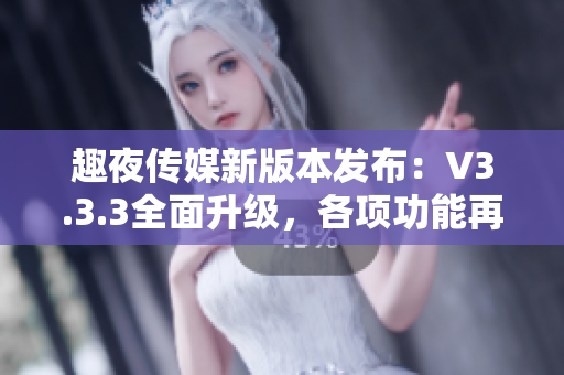 趣夜传媒新版本发布：V3.3.3全面升级，各项功能再创新高！