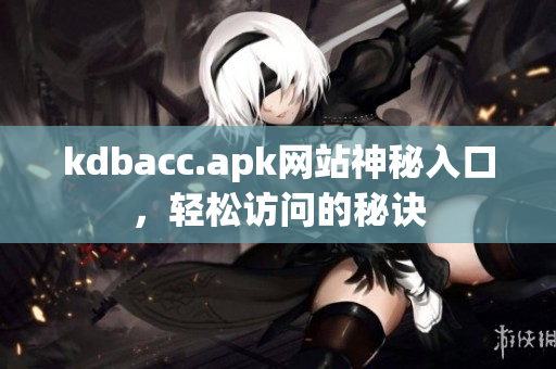 kdbacc.apk网站神秘入口，轻松访问的秘诀