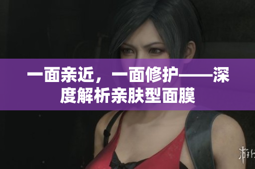一面亲近，一面修护——深度解析亲肤型面膜