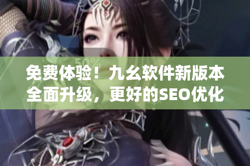 免费体验！九幺软件新版本全面升级，更好的SEO优化效果)