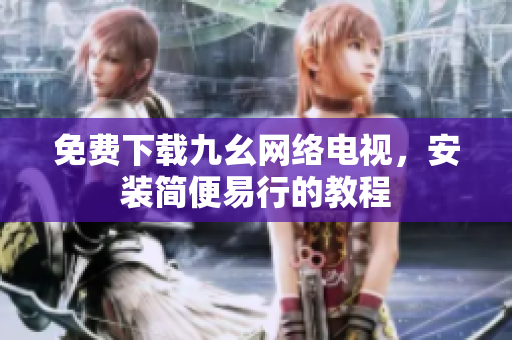 免费下载九幺网络电视，安装简便易行的教程
