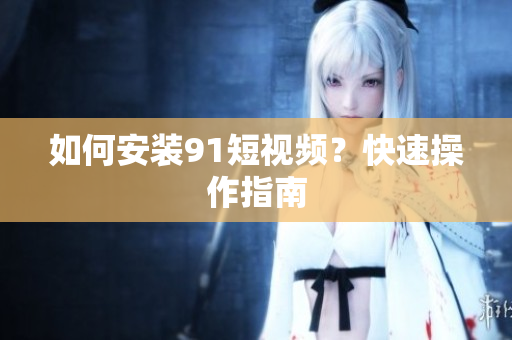 如何安装9 1短视频？快速操作指南