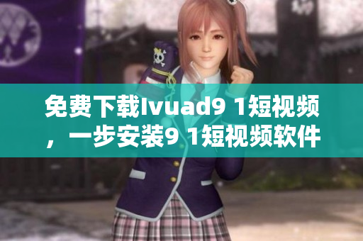 免费下载Ivuad9 1短视频，一步安装9 1短视频软件