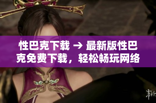 性巴克下载 → 最新版性巴克免费下载，轻松畅玩网络世界