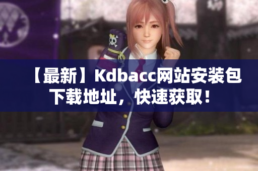 【最新】Kdbacc网站安装包下载地址，快速获取！