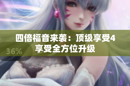 四倍福音来袭：顶级享受4享受全方位升级