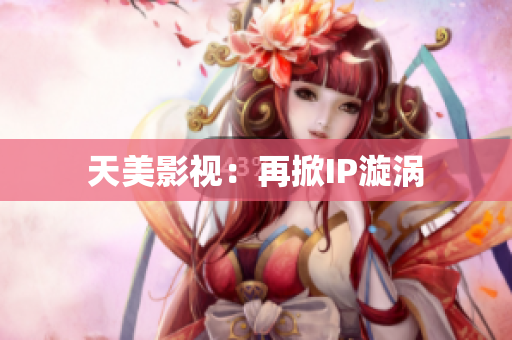 天美影视：再掀IP漩涡