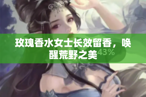 玫瑰香水女士长效留香，唤醒荒野之美