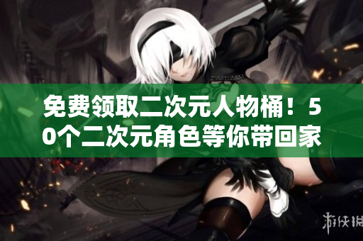 免费领取二次元人物桶！50个二次元角色等你带回家！