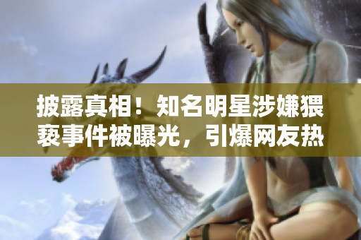 披露真相！知名明星涉嫌猥亵事件被曝光，引爆网友热议！