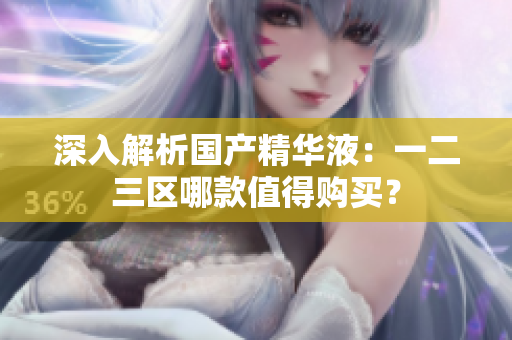 深入解析国产精华液：一二三区哪款值得购买？