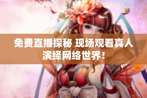 免费直播探秘 现场观看真人演绎网络世界！