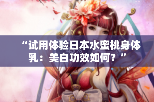 “试用体验日本水蜜桃身体乳：美白功效如何？”