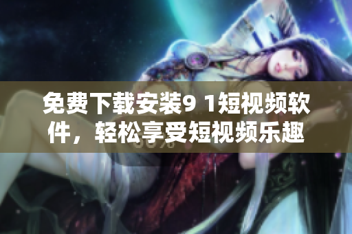 免费下载安装9 1短视频软件，轻松享受短视频乐趣
