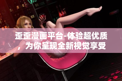歪歪漫画平台-体验超优质，为你呈现全新视觉享受