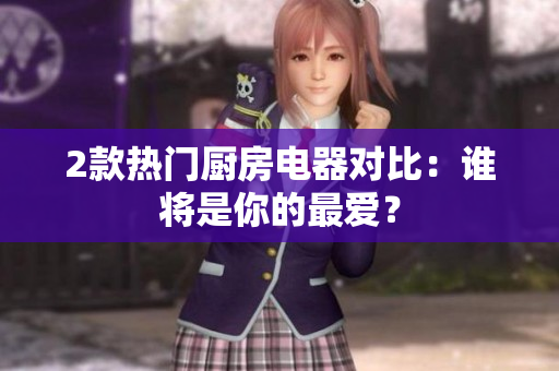 2款热门厨房电器对比：谁将是你的最爱？