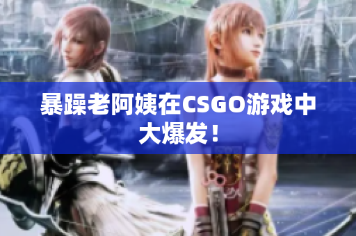 暴躁老阿姨在CSGO游戏中大爆发！