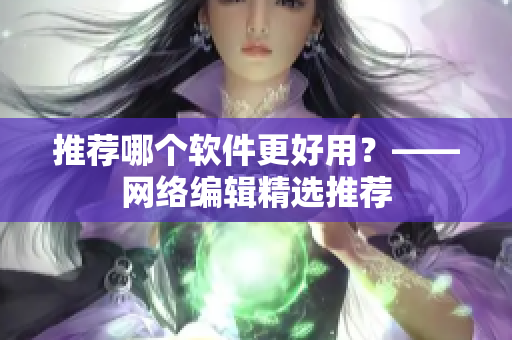 推荐哪个软件更好用？——网络编辑精选推荐