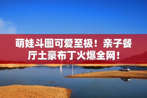 萌娃斗图可爱至极！亲子餐厅土豪布丁火爆全网！