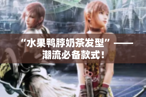“水果鸭脖奶茶发型”——潮流必备款式！