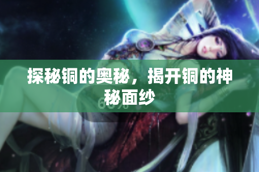 探秘铜的奥秘，揭开铜的神秘面纱