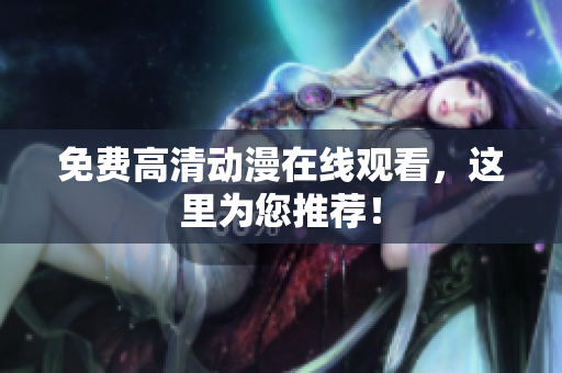 免费高清动漫在线观看，这里为您推荐！