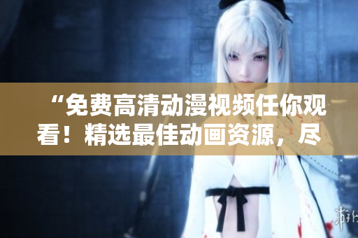 “免费高清动漫视频任你观看！精选最佳动画资源，尽在这里。”