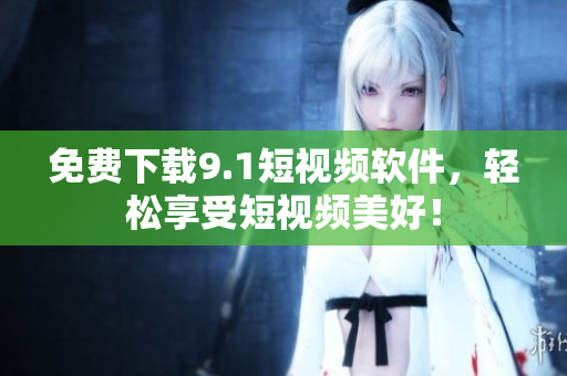 免费下载9.1短视频软件，轻松享受短视频美好！