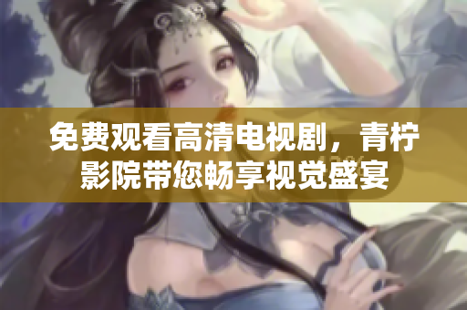 免费观看高清电视剧，青柠影院带您畅享视觉盛宴