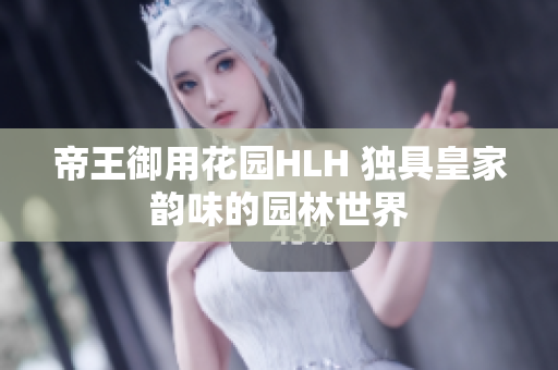 帝王御用花园HLH 独具皇家韵味的园林世界