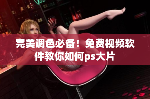 完美调色必备！免费视频软件教你如何ps大片