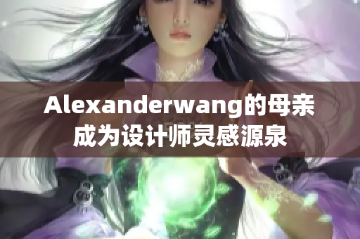 Alexanderwang的母亲成为设计师灵感源泉