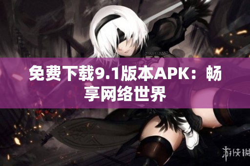 免费下载9.1版本APK：畅享网络世界