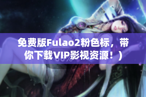 免费版Fulao2粉色标，带你下载VIP影视资源！)