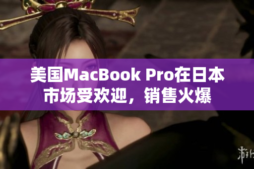 美国MacBook Pro在日本市场受欢迎，销售火爆