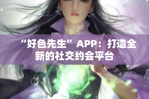 “好色先生”APP：打造全新的社交约会平台