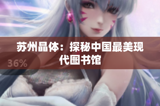 苏州晶体：探秘中国最美现代图书馆