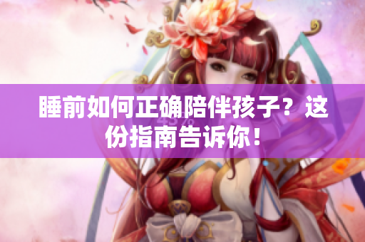 睡前如何正确陪伴孩子？这份指南告诉你！