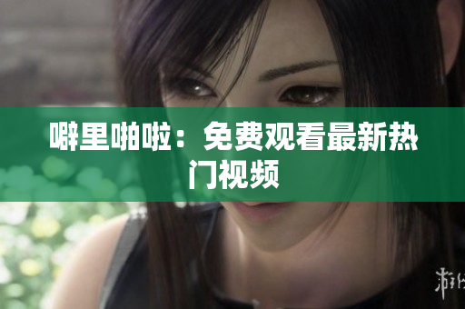 噼里啪啦：免费观看最新热门视频